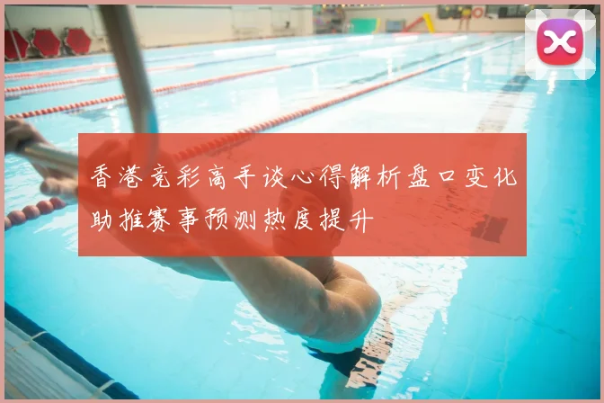 香港竞彩高手谈心得解析盘口变化助推赛事预测热度提升