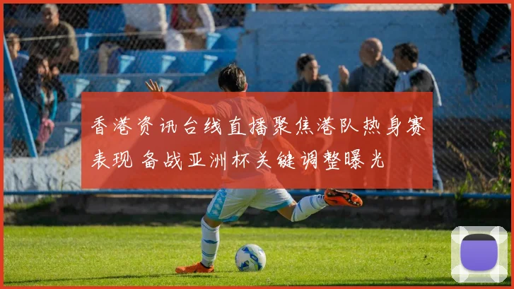 香港资讯台线直播聚焦港队热身赛表现 备战亚洲杯关键调整曝光