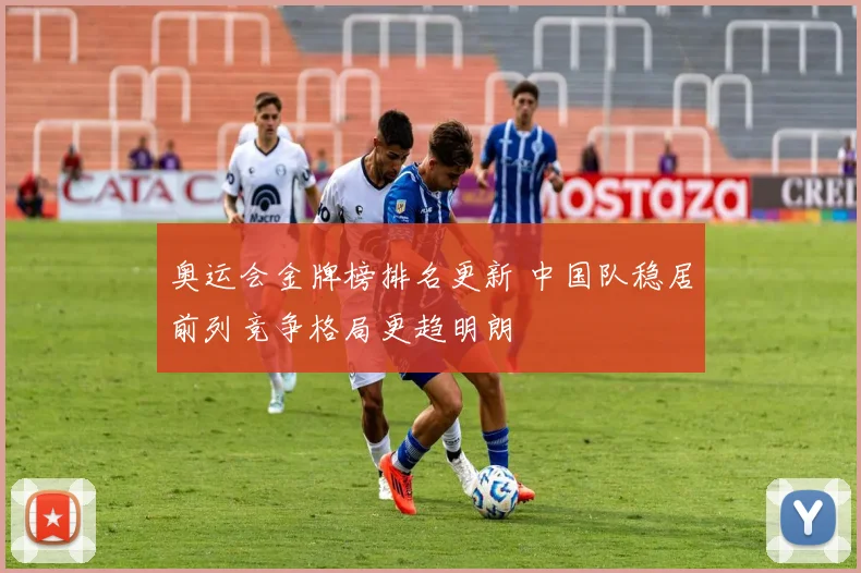 奥运会金牌榜排名更新 中国队稳居前列竞争格局更趋明朗