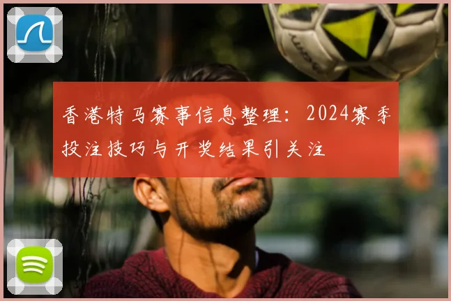 香港特马赛事信息整理：2024赛季投注技巧与开奖结果引关注