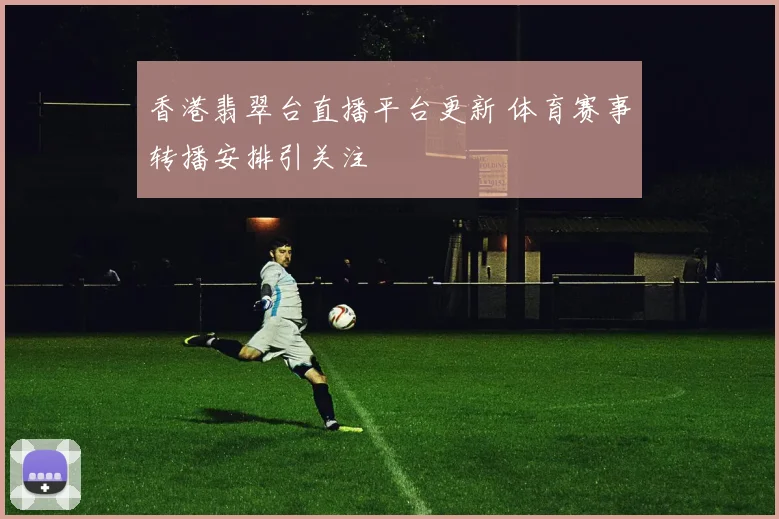 香港翡翠台直播平台更新 体育赛事转播安排引关注