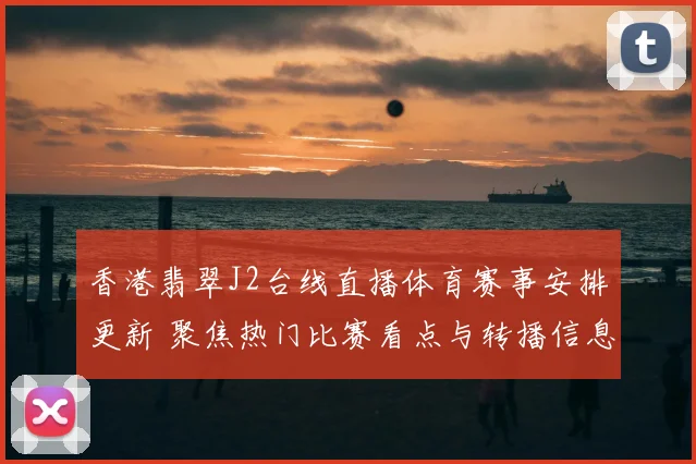 香港翡翠J2台线直播体育赛事安排更新 聚焦热门比赛看点与转播信息