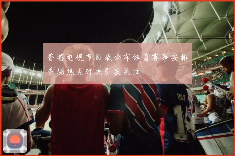 香港电视节目表公布体育赛事安排多场焦点对决引发关注