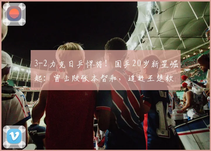 3-2力克日乒悍将!国乒20岁新星崛起:曾击败张本智和,追赶王楚钦