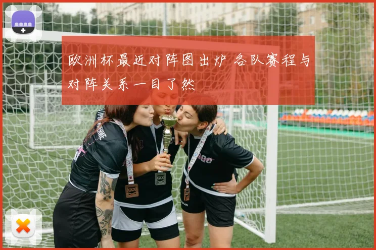欧洲杯最近对阵图出炉 各队赛程与对阵关系一目了然