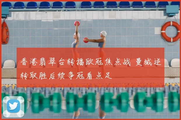 香港翡翠台转播欧冠焦点战 曼城逆转取胜后续争冠看点足