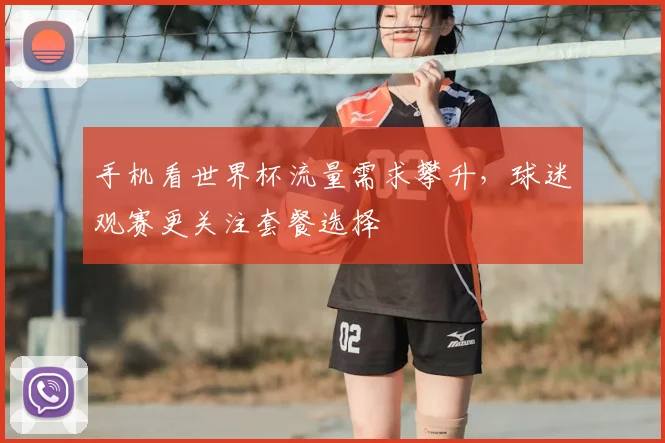 手机看世界杯流量需求攀升,球迷观赛更关注套餐选择