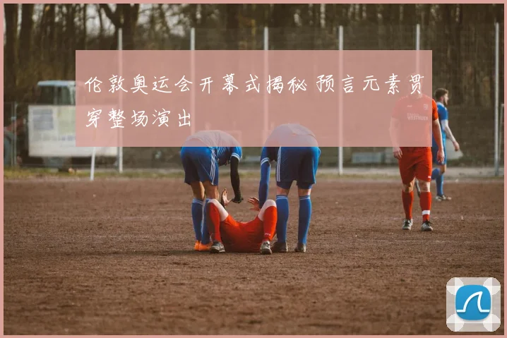伦敦奥运会开幕式揭秘 预言元素贯穿整场演出
