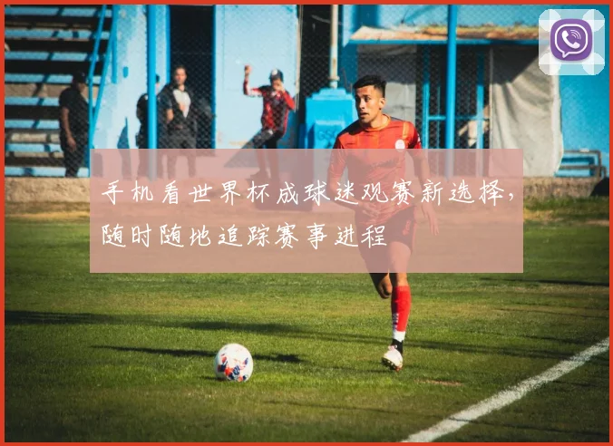 手机看世界杯成球迷观赛新选择,随时随地追踪赛事进程