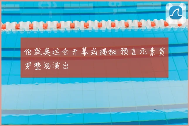 伦敦奥运会开幕式揭秘 预言元素贯穿整场演出