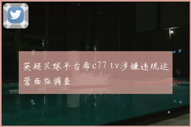 英超买球平台希c77 tv涉嫌违规运营面临调查