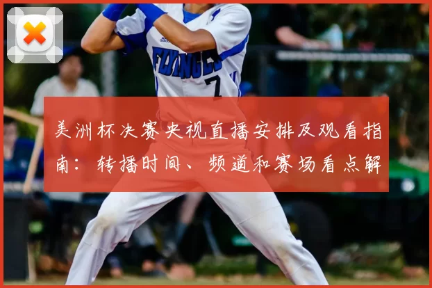 美洲杯决赛央视直播安排及观看指南：转播时间、频道和赛场看点解析