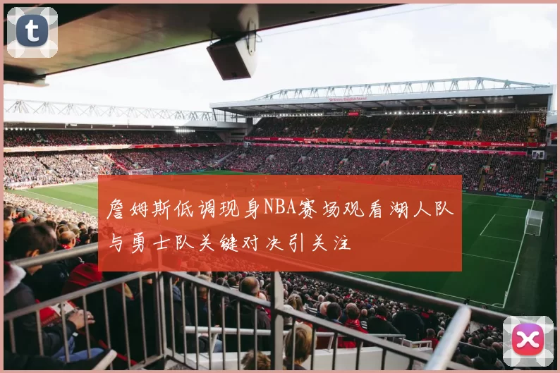詹姆斯低调现身NBA赛场观看湖人队与勇士队关键对决引关注