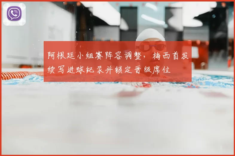 阿根廷小组赛阵容调整,梅西首发续写进球纪录并锁定晋级席位