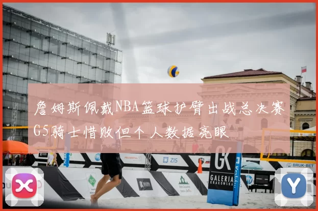 詹姆斯佩戴NBA篮球护臂出战总决赛G5骑士惜败但个人数据亮眼