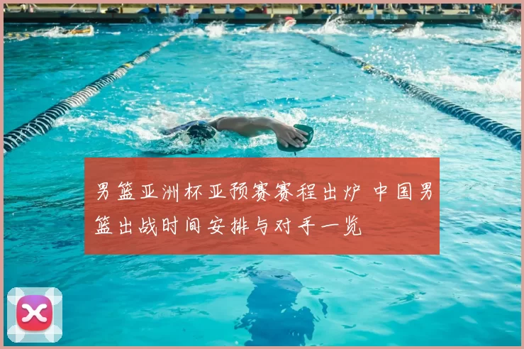 男篮亚洲杯亚预赛赛程出炉 中国男篮出战时间安排与对手一览