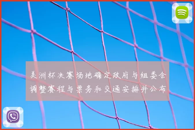 美洲杯决赛场地确定政府与组委会调整赛程与票务和交通安排并公布细则