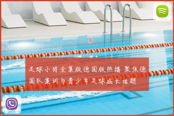 足球小将全集版德国版热播 聚焦德国队集训与青少年足球成长话题