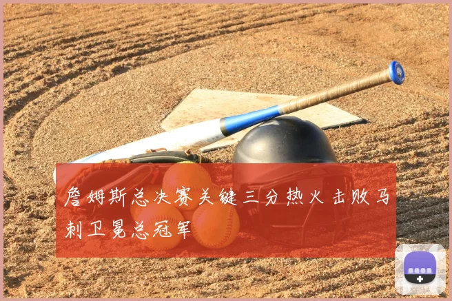 詹姆斯总决赛关键三分热火击败马刺卫冕总冠军
