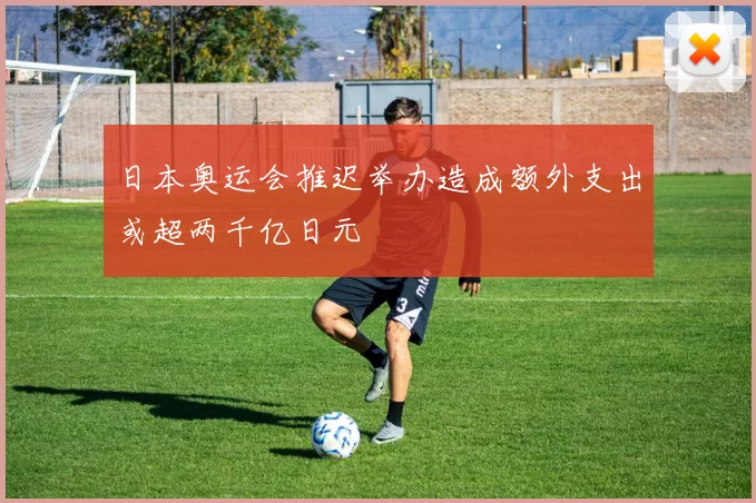 日本奥运会推迟举办造成额外支出或超两千亿日元