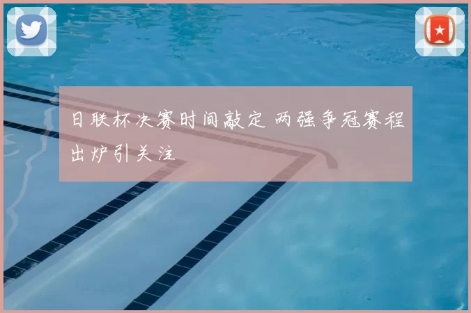 日联杯决赛时间敲定 两强争冠赛程出炉引关注