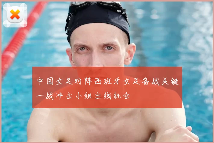 中国女足对阵西班牙女足备战关键一战冲击小组出线机会