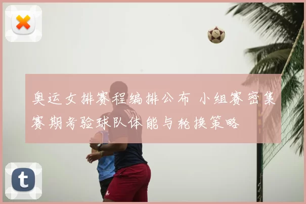 奥运女排赛程编排公布 小组赛密集赛期考验球队体能与轮换策略