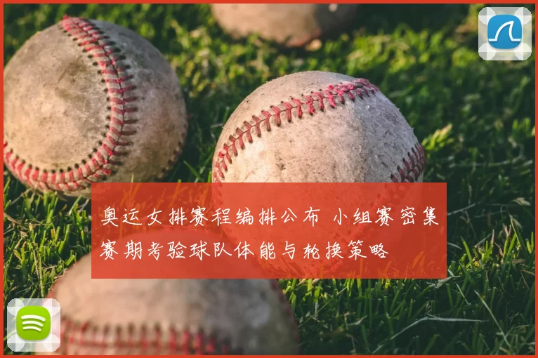 奥运女排赛程编排公布 小组赛密集赛期考验球队体能与轮换策略