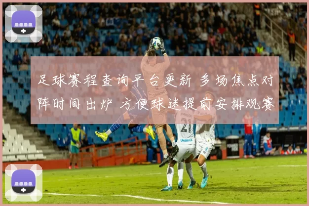 足球赛程查询平台更新 多场焦点对阵时间出炉 方便球迷提前安排观赛