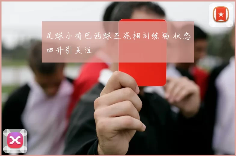 足球小将巴西球王亮相训练场 状态回升引关注