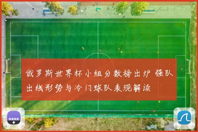 俄罗斯世界杯小组分数榜出炉 强队出线形势与冷门球队表现解读