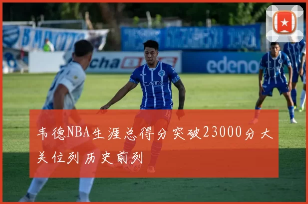 韦德NBA生涯总得分突破23000分大关位列历史前列