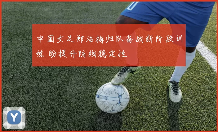中国女足郑洁梅归队备战新阶段训练 盼提升防线稳定性