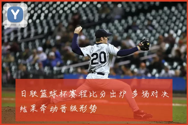 日联篮球杯赛程比分出炉 多场对决结果牵动晋级形势