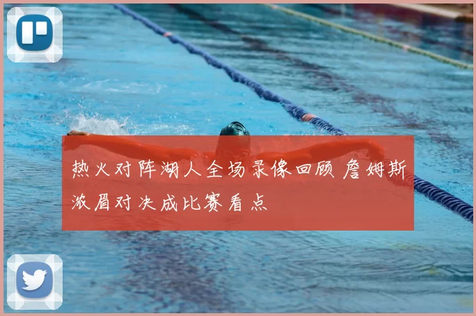 热火对阵湖人全场录像回顾 詹姆斯浓眉对决成比赛看点