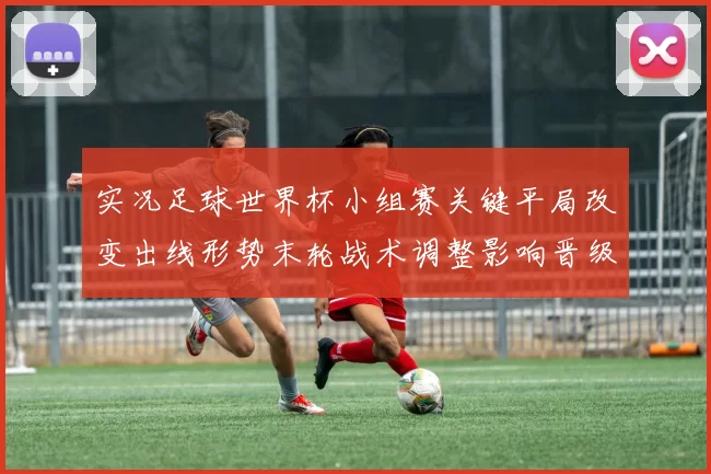 实况足球世界杯小组赛关键平局改变出线形势末轮战术调整影响晋级