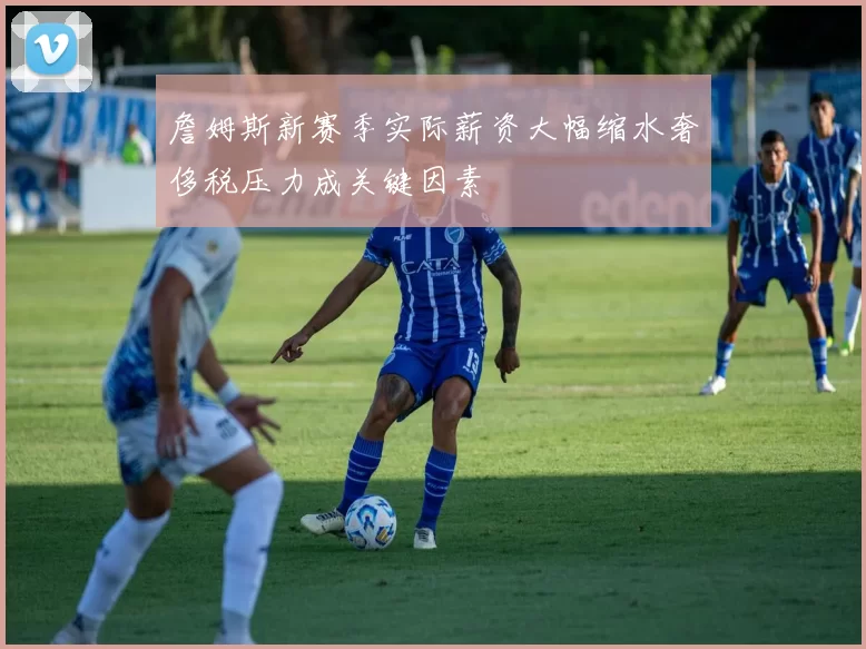 詹姆斯新赛季实际薪资大幅缩水奢侈税压力成关键因素