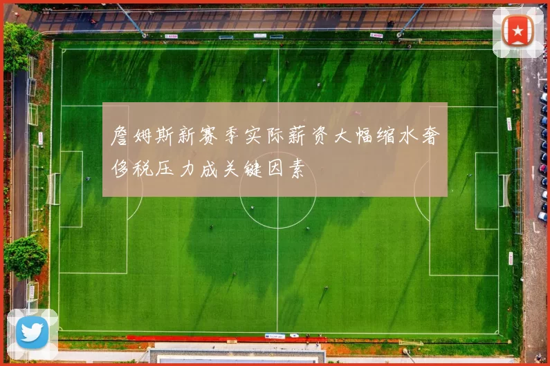 詹姆斯新赛季实际薪资大幅缩水奢侈税压力成关键因素