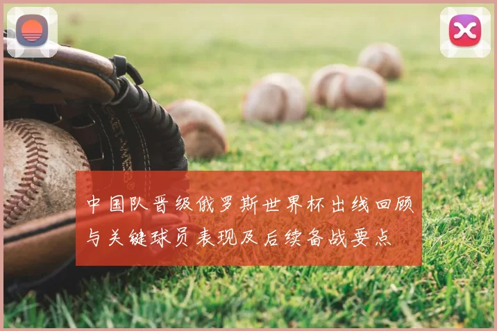 中国队晋级俄罗斯世界杯出线回顾与关键球员表现及后续备战要点