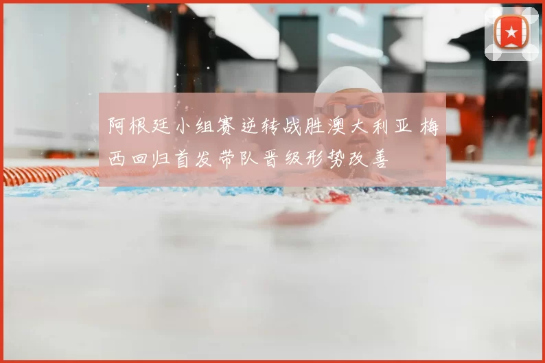 阿根廷小组赛逆转战胜澳大利亚 梅西回归首发带队晋级形势改善