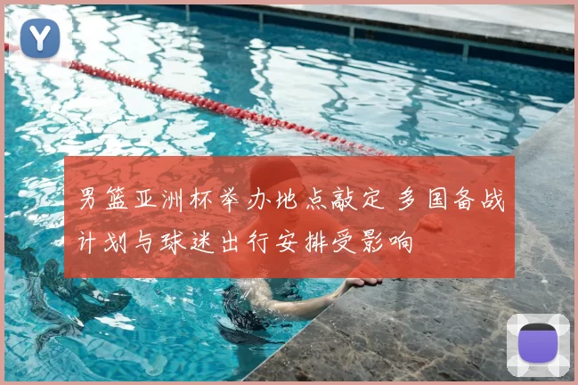 男篮亚洲杯举办地点敲定 多国备战计划与球迷出行安排受影响