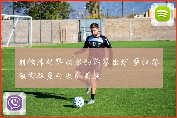 利物浦对阵切尔西阵容出炉 萨拉赫领衔双星对决引关注