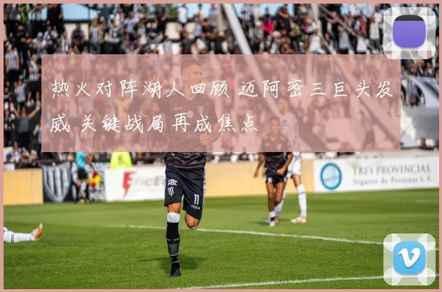 热火对阵湖人回顾 迈阿密三巨头发威 关键战局再成焦点