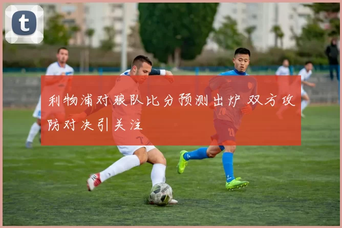 利物浦对狼队比分预测出炉 双方攻防对决引关注