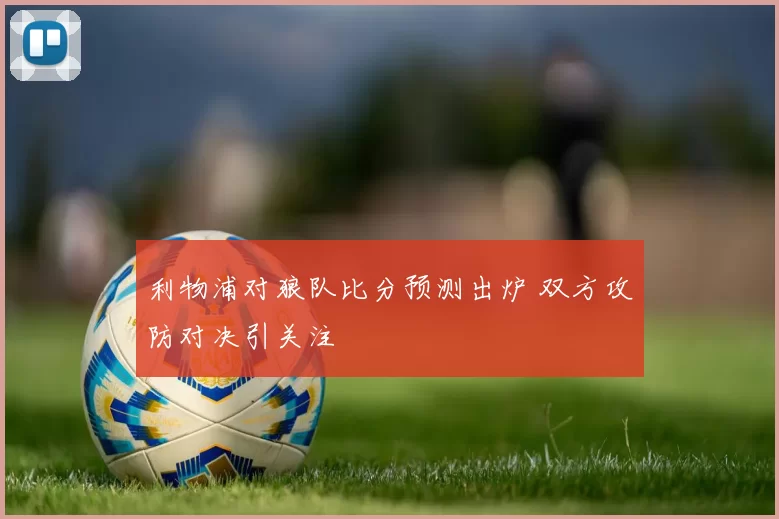 利物浦对狼队比分预测出炉 双方攻防对决引关注