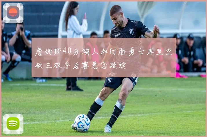 詹姆斯40分湖人加时胜勇士库里空砍三双季后赛悬念延续