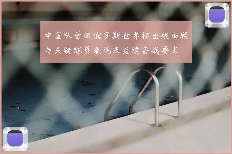 中国队晋级俄罗斯世界杯出线回顾与关键球员表现及后续备战要点