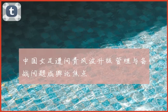 中国女足遭问责风波升级 管理与备战问题成舆论焦点