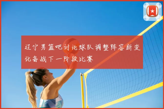 辽宁男篮吧讨论球队调整阵容新变化备战下一阶段比赛