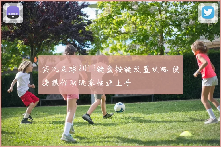 实况足球2013键盘按键设置攻略 便捷操作助玩家快速上手